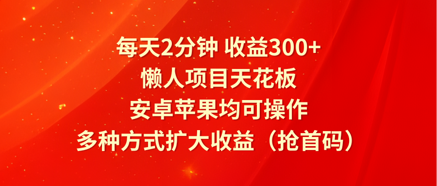 每天2分钟收益300+，懒人项目天花板，安卓苹果均可操作，多种方式扩大收益（抢首码）-网创空间