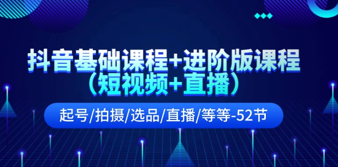 抖音基础课程+进阶版课程（短视频+直播）起号/拍摄/选品/直播/等等（52节）-网创空间