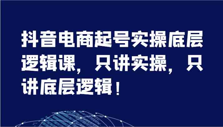 抖音电商起号实操底层逻辑课，只讲实操，只讲底层逻辑！（7节）-网创空间