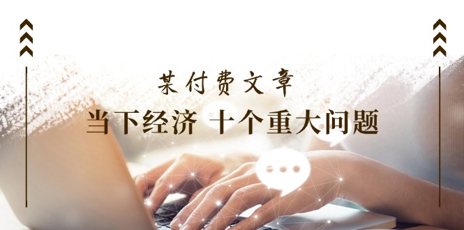 公众号付费文章《当下经济 十个重大问题》覆盖了大家关心的全部经济类话题-网创空间