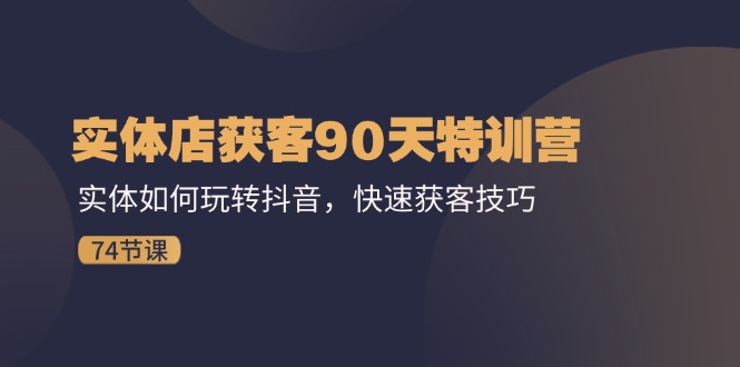 实体店获客90天特训营：实体如何玩转抖音，快速获客技巧（74节）-网创空间