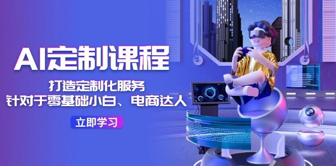 AI定制课程，打造定制化服务（针对于零基础小白、电商达人）36节课-网创空间