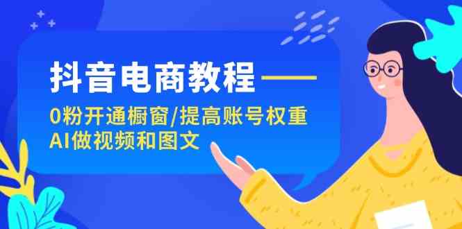 抖音电商教程：0粉开通橱窗/提高账号权重/AI做视频和图文-网创空间