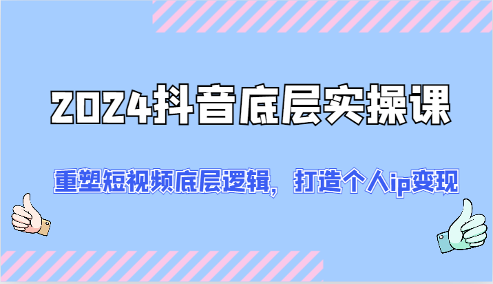 2024抖音底层实操课：重塑短视频底层逻辑，打造个人ip变现（52节）-网创空间