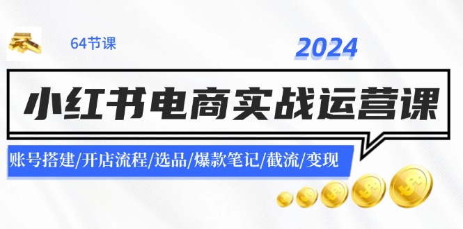 2024小红书电商实战运营课：账号搭建/开店流程/选品/爆款笔记/截流/变现-网创空间
