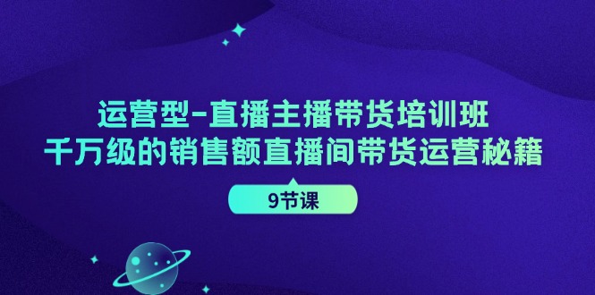 运营型直播主播带货培训班，千万级的销售额直播间带货运营秘籍（9节课）-网创空间