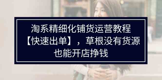 淘系精细化铺货运营教程，普通人没有货源也能快速开店出单挣钱（538节）-网创空间
