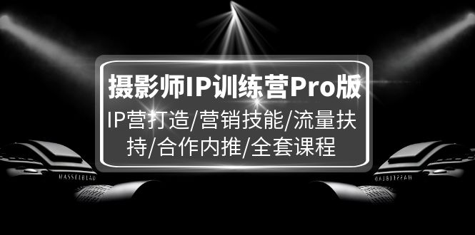 摄影师IP训练营Pro版，IP营打造/营销技能/流量扶持/合作内推/全套课程-网创空间
