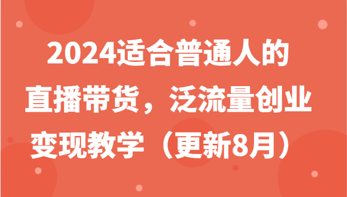 2024适合普通人的直播带货，泛流量创业变现教学（更新8月）-网创空间