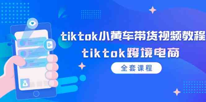 tiktok小黄车带货视频教程，tiktok跨境电商（全套课程）-网创空间