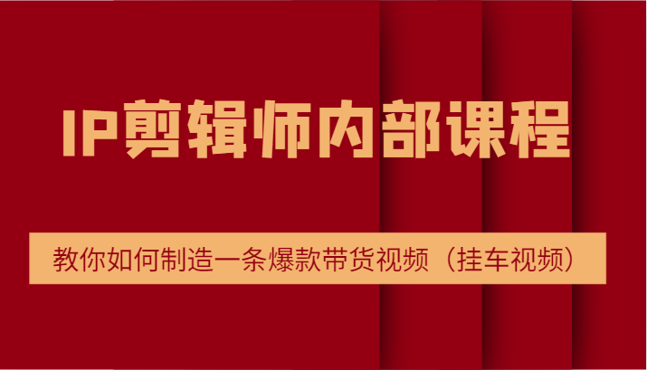 IP剪辑师内部课程，电商切片培训，教你如何制造一条爆款带货视频（挂车视频）-网创空间