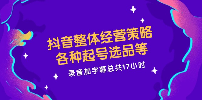 抖音整体经营策略，各种起号选品等，录音加字幕总共17小时-网创空间