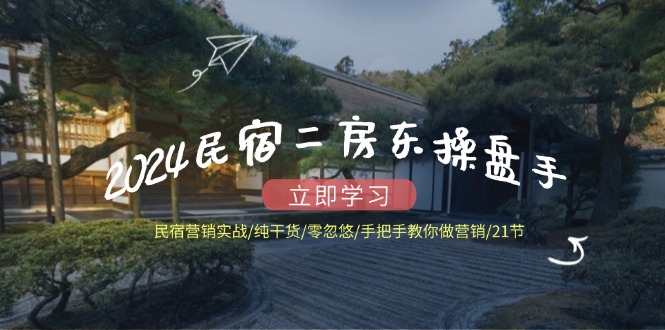 2024民宿二房东操盘手民宿营销实战/纯干货/零忽悠/手把手教你做营销/21节-网创空间