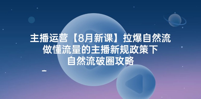 主播运营8月新课，拉爆自然流，做懂流量的主播新规政策下，自然流破圈攻略-网创空间