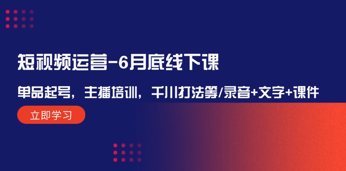 短视频运营6月底线下课：单品起号，主播培训，千川打法等/录音+文字+课件-网创空间