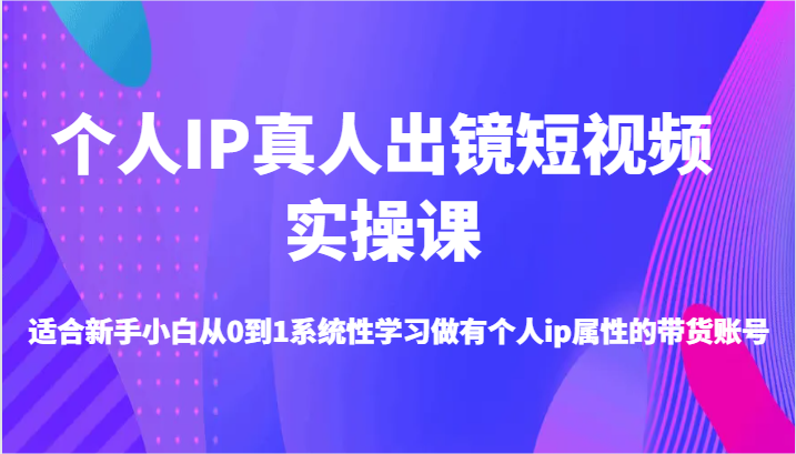 个人IP真人出镜短视频实操课-适合新手小白从0到1系统性学习做有个人ip属性的带货账号-网创空间