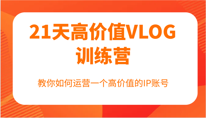 21天高价值VLOG训练营【第一期】，教你如何运营一个高价值的IP账号-网创空间