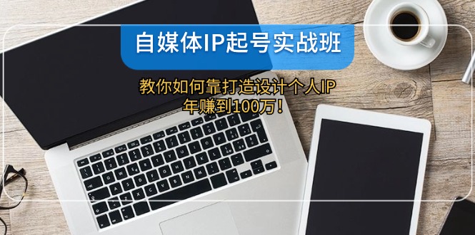 自媒体IP起号实战班：教你如何靠打造设计个人IP，年赚到100万！-网创空间