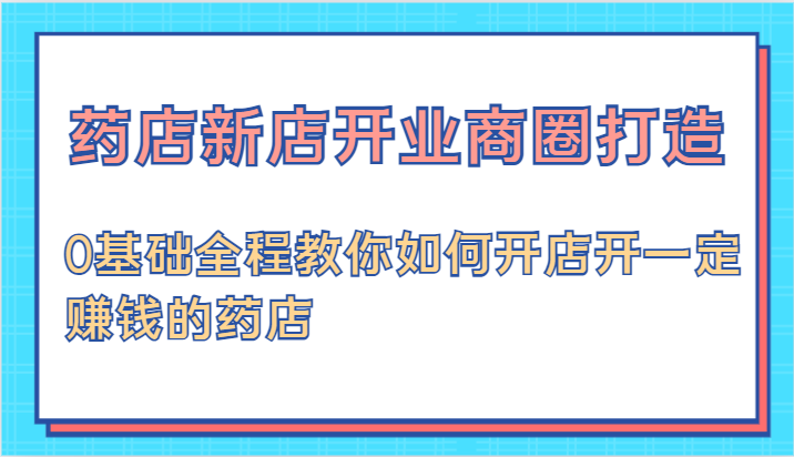 药店新店开业商圈打造-0基础全程教你如何开店开一定赚钱的药店-网创空间