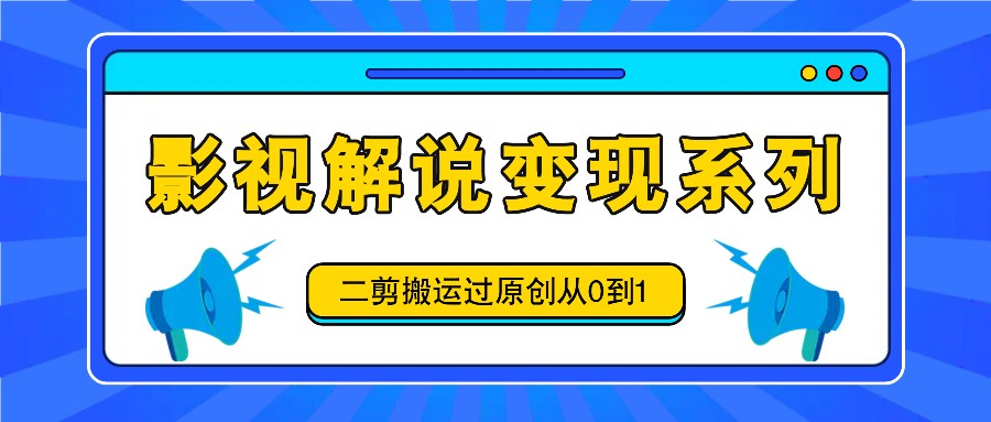 影视解说变现系列，二剪搬运过原创从0到1，喂饭式教程-网创空间