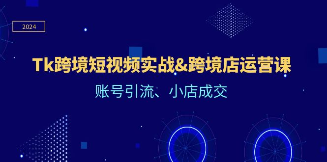 Tk跨境短视频实战&跨境店运营课：账号引流、小店成交-网创空间