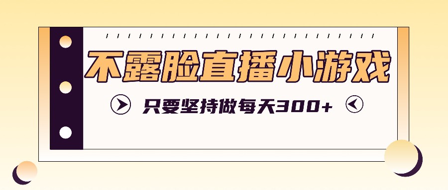 不露脸直播小游戏项目玩法，只要坚持做，轻松实现每天300+-网创空间