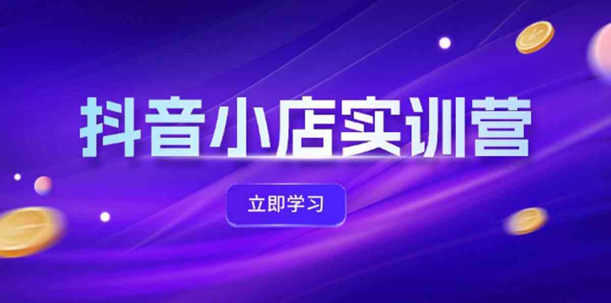抖音小店最新实训营，提升体验分、商品卡 引流，投流增效，联盟引流秘籍-网创空间
