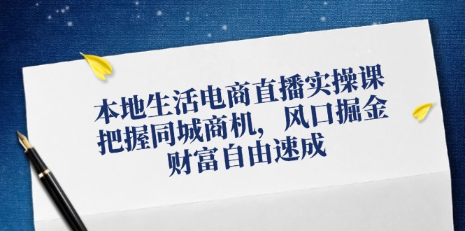 本地生活电商直播实操课，把握同城商机，风口掘金，财富自由速成-网创空间