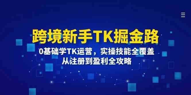 跨境新手TK掘金路：0基础学TK运营，实操技能全覆盖，从注册到盈利全攻略-网创空间
