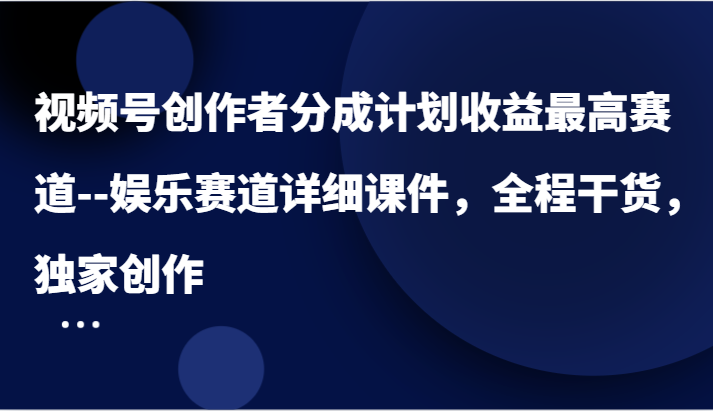 视频号创作者分成计划收益最高赛道–娱乐赛道详细课件，全程干货，独家创作-网创空间