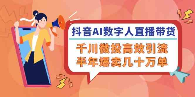 抖音AI数字人直播带货，千川微投高效引流，半年爆卖几十万单-网创空间