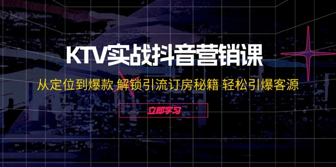 KTV实战抖音营销课：从定位到爆款 解锁引流订房秘籍 轻松引爆客源-网创空间