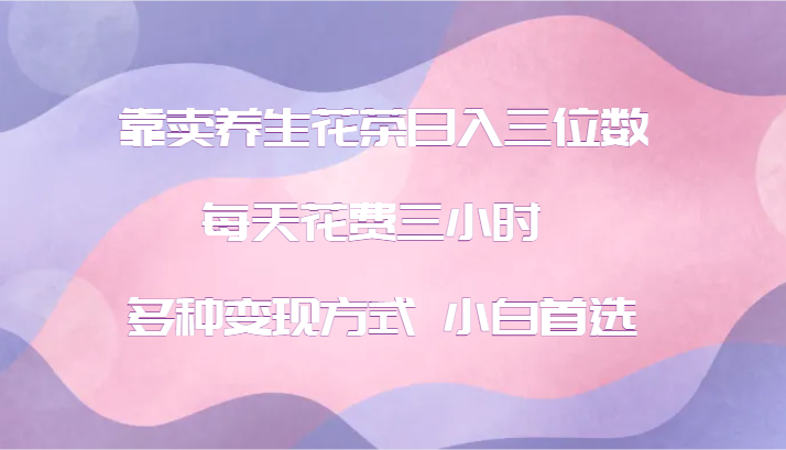 靠卖养生花茶日入三位数，每天花费三小时 多种变现方式 小白首选-网创空间