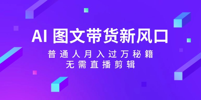 AI图文带货新风口：普通人月入过万秘籍，无需直播剪辑-网创空间