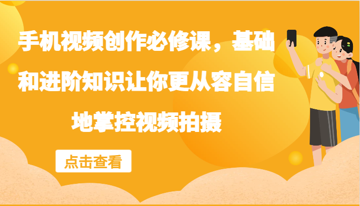 手机视频创作必修课，基础和进阶知识让你更从容自信地掌控视频拍摄-网创空间