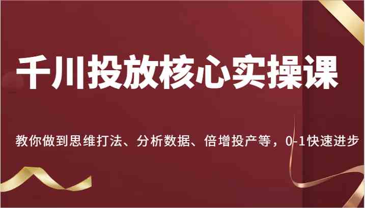 千川投放核心实操课，教你做到思维打法、分析数据、倍增投产等，0-1快速进步-网创空间