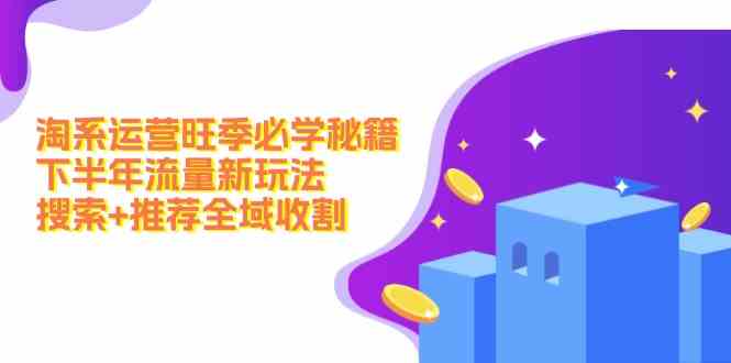 淘系运营旺季必学秘籍：下半年流量新玩法：搜索+推荐全域收割-网创空间