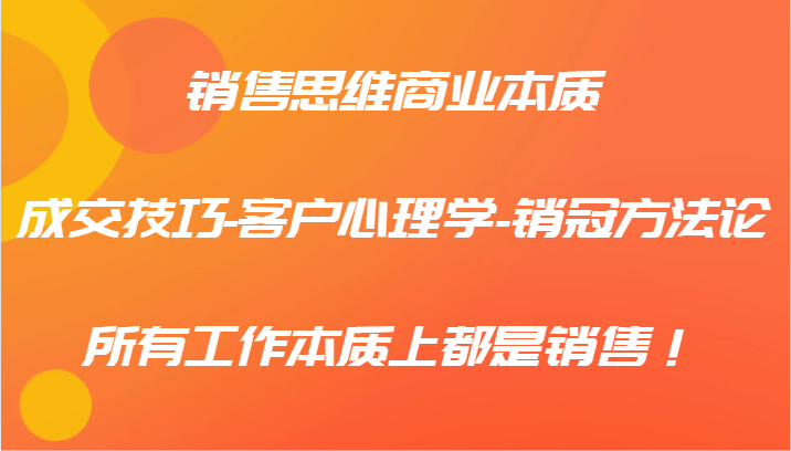 销售思维商业本质-成交技巧-客户心理学-销冠方法论，所有工作本质上都是销售！-网创空间