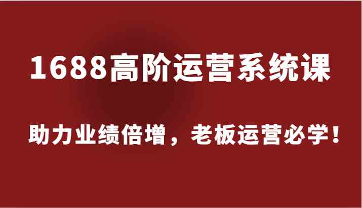 1688高阶运营系统课，助力业绩倍增，老板运营必学！-网创空间