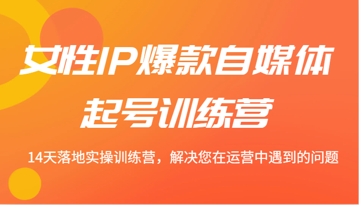 女性IP爆款自媒体起号训练营 14天落地实操训练营，解决您在运营中遇到的问题-网创空间
