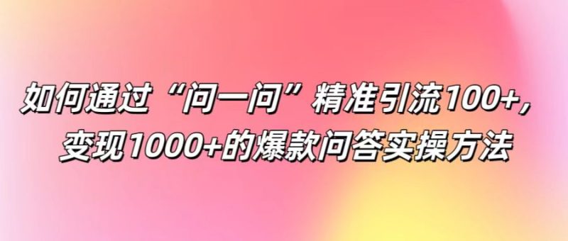 如何通过“问一问”精准引流100+， 变现1000+的爆款问答实操方法-网创空间