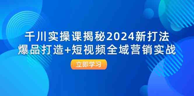 千川实操课揭秘2024新打法：爆品打造+短视频全域营销实战-网创空间