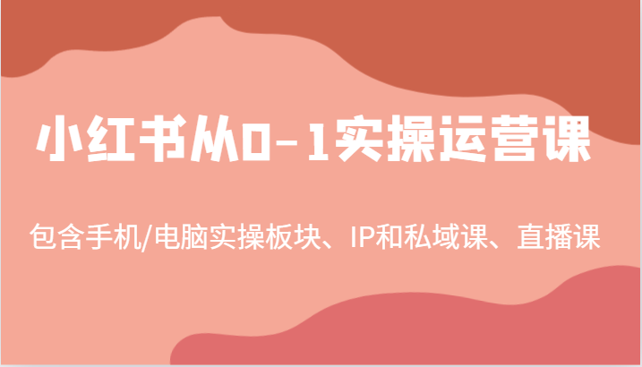 小红书从0-1实操运营课，包含手机/电脑实操板块、IP和私域课、直播课（97节）-网创空间