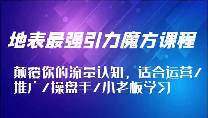 地表最强引力魔方课程，颠覆你的流量认知，适合运营/推广/操盘手/小老板学习-网创空间