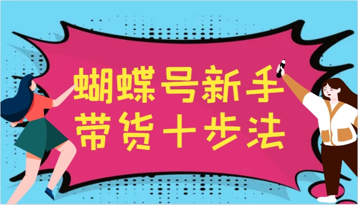 蝴蝶号新手带货十步法，建立自己的玩法体系，跟随平台变化不断更迭-网创空间