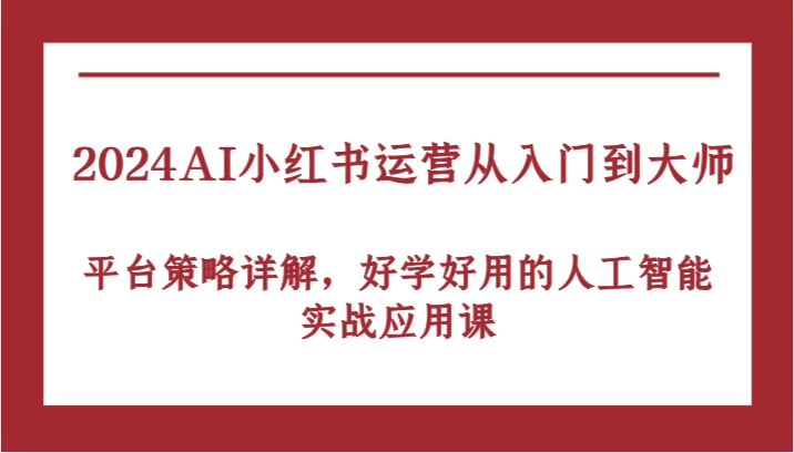 2024AI小红书运营从入门到大师，平台策略详解，好学好用的人工智能实战应用课-网创空间