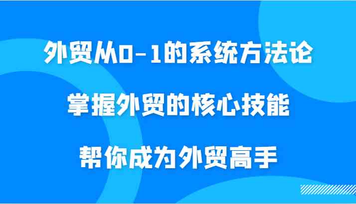 外贸从0-1的系统方法论，掌握外贸的核心技能，帮你成为外贸高手-网创空间