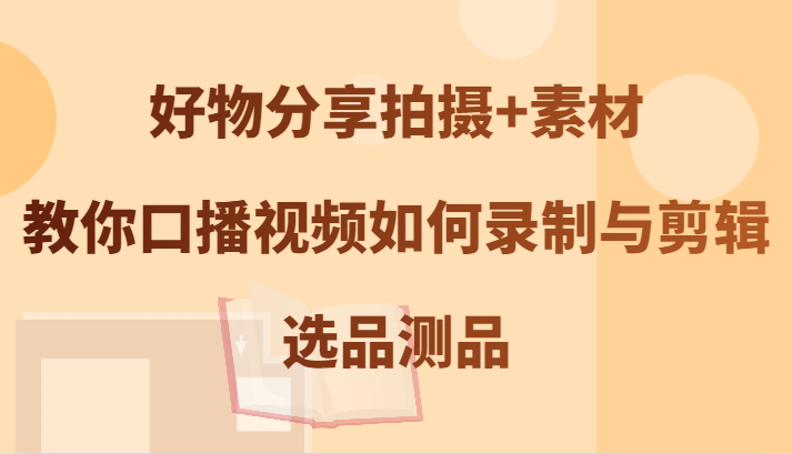好物分享拍摄+素材，教你口播视频如何录制与剪辑，选品测品-网创空间