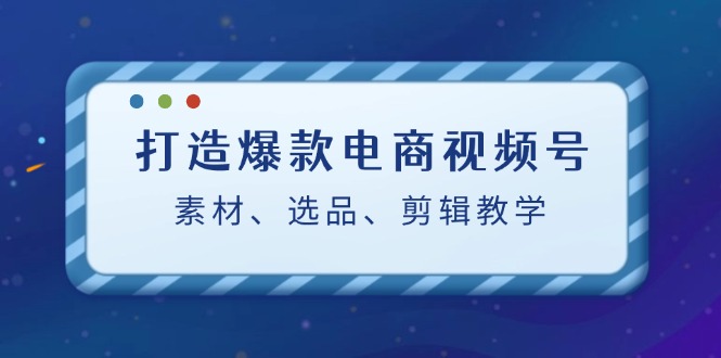 打造爆款电商视频号：素材、选品、剪辑教程-网创空间