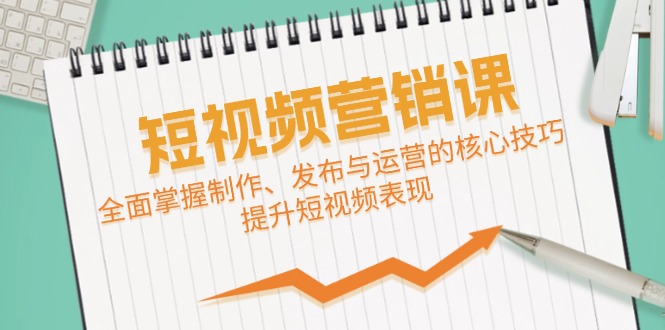 短视频&营销课：全面掌握制作、发布与运营的核心技巧，提升短视频表现-网创空间